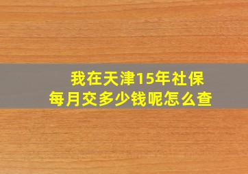 我在天津15年社保每月交多少钱呢怎么查