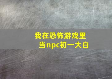 我在恐怖游戏里当npc初一大白