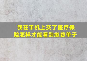 我在手机上交了医疗保险怎样才能看到缴费单子