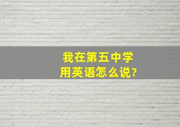 我在第五中学用英语怎么说?