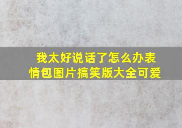 我太好说话了怎么办表情包图片搞笑版大全可爱