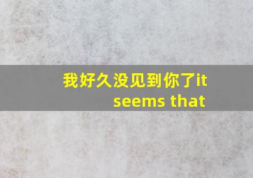 我好久没见到你了it seems that