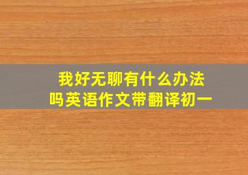 我好无聊有什么办法吗英语作文带翻译初一