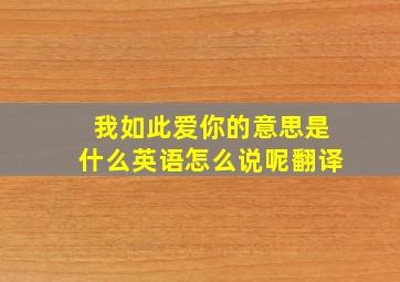 我如此爱你的意思是什么英语怎么说呢翻译