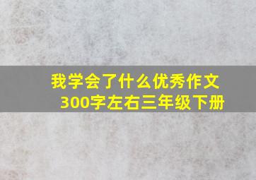 我学会了什么优秀作文300字左右三年级下册