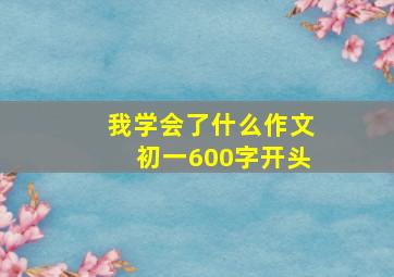 我学会了什么作文初一600字开头