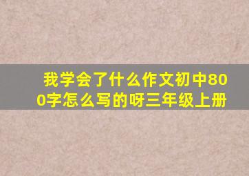 我学会了什么作文初中800字怎么写的呀三年级上册