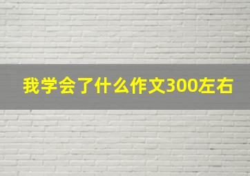 我学会了什么作文300左右