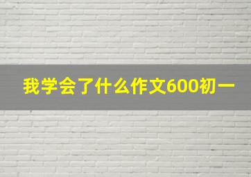 我学会了什么作文600初一