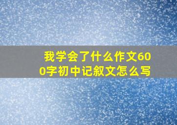 我学会了什么作文600字初中记叙文怎么写