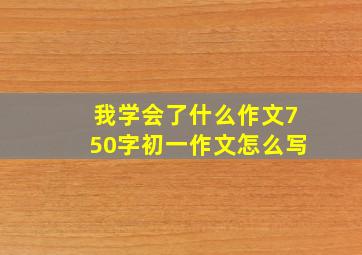 我学会了什么作文750字初一作文怎么写