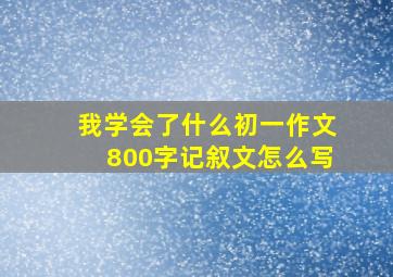 我学会了什么初一作文800字记叙文怎么写