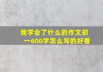 我学会了什么的作文初一600字怎么写的好看