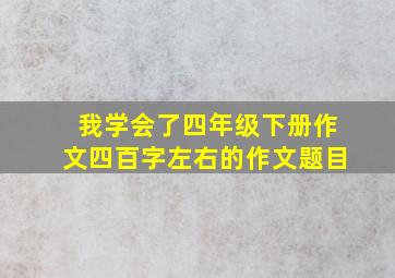 我学会了四年级下册作文四百字左右的作文题目