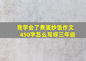 我学会了煮蛋炒饭作文450字怎么写呀三年级