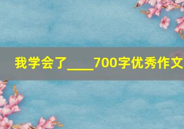 我学会了____700字优秀作文