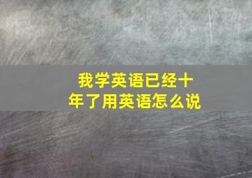 我学英语已经十年了用英语怎么说