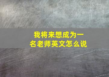 我将来想成为一名老师英文怎么说