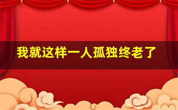 我就这样一人孤独终老了