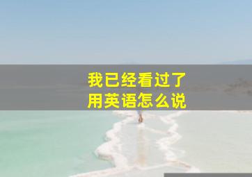 我已经看过了用英语怎么说