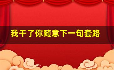 我干了你随意下一句套路