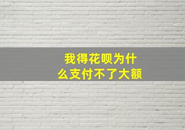 我得花呗为什么支付不了大额