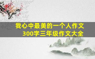 我心中最美的一个人作文300字三年级作文大全