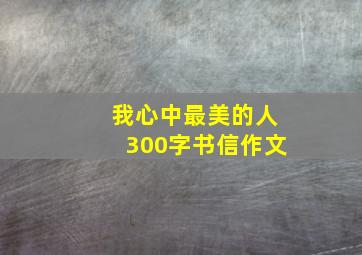 我心中最美的人300字书信作文