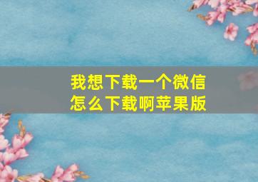 我想下载一个微信怎么下载啊苹果版