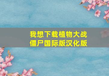 我想下载植物大战僵尸国际版汉化版