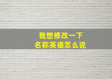 我想修改一下名称英语怎么说