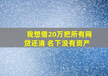 我想借20万把所有网贷还清 名下没有资产