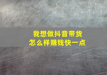 我想做抖音带货怎么样赚钱快一点