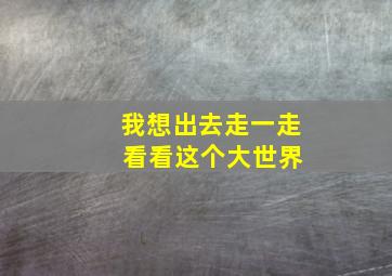 我想出去走一走 看看这个大世界