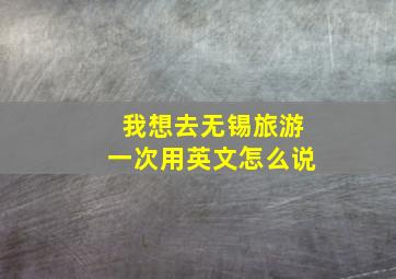 我想去无锡旅游一次用英文怎么说