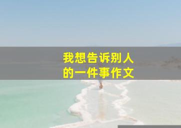 我想告诉别人的一件事作文