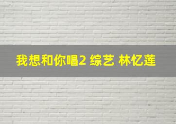 我想和你唱2 综艺 林忆莲