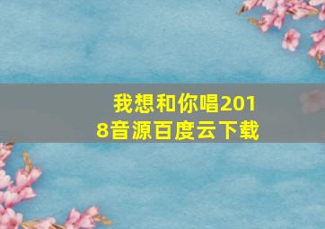 我想和你唱2018音源百度云下载