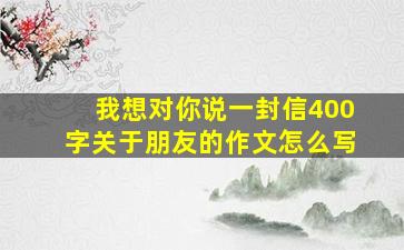 我想对你说一封信400字关于朋友的作文怎么写