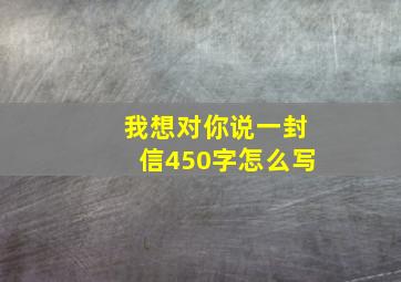 我想对你说一封信450字怎么写