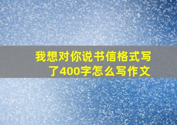 我想对你说书信格式写了400字怎么写作文