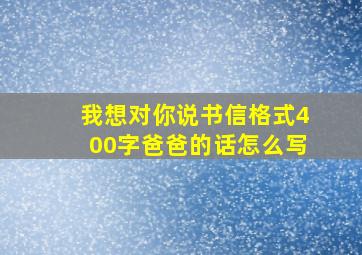 我想对你说书信格式400字爸爸的话怎么写