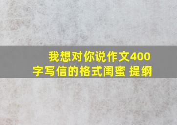 我想对你说作文400字写信的格式闺蜜+提纲