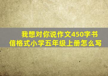 我想对你说作文450字书信格式小学五年级上册怎么写