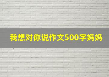 我想对你说作文500字妈妈