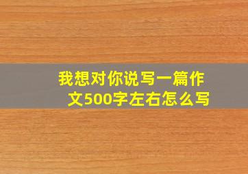 我想对你说写一篇作文500字左右怎么写