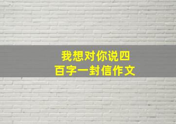 我想对你说四百字一封信作文