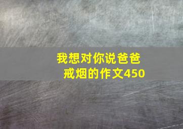 我想对你说爸爸戒烟的作文450