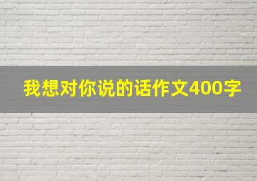 我想对你说的话作文400字