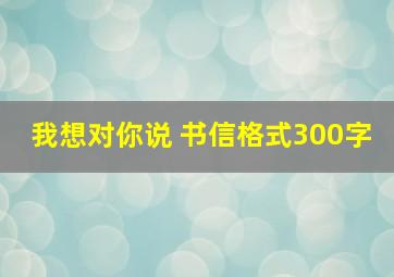 我想对你说 书信格式300字